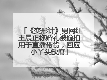 《变形计》男网红王晨正称婚礼被偷拍用于直播带货，回应小丫头缺席