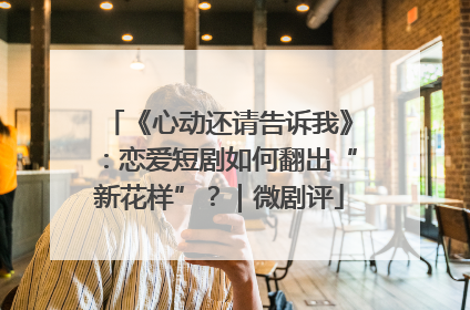《心动还请告诉我》：恋爱短剧如何翻出“新花样”？｜微剧评