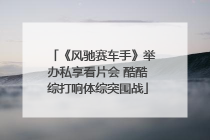 《风驰赛车手》举办私享看片会 酷酷综打响体综突围战