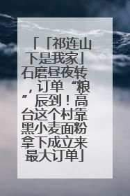 「祁连山下是我家」石磨昼夜转，订单“粮”辰到！高台这个村靠黑小麦面粉拿下成立来最大订单
