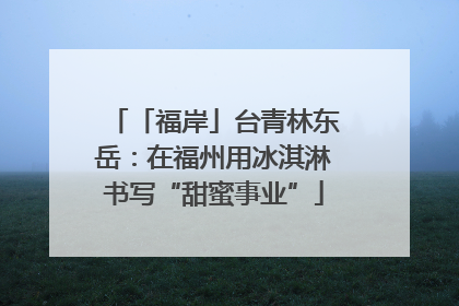 「福岸」台青林东岳：在福州用冰淇淋书写“甜蜜事业”