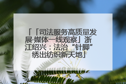 「司法服务高质量发展·媒体一线观察」浙江绍兴：法治“针脚”绣出纺织新天地