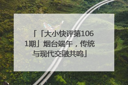 「大小快评第1061期」烟台端午，传统与现代交融共鸣