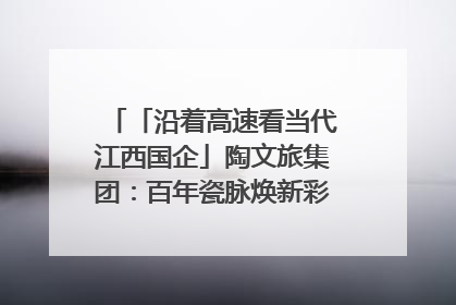 「沿着高速看当代江西国企」陶文旅集团：百年瓷脉焕新彩 文旅融合谱华章