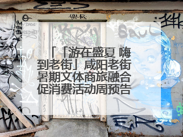 「游在盛夏 嗨到老街」咸阳老街暑期文体商旅融合促消费活动周预告来了！