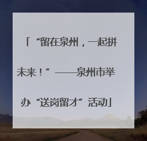 “留在泉州，一起拼未来！”——泉州市举办“送岗留才”活动