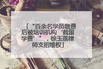 “百余名学员缴费后被培训机构‘截留学费’”，徐玉莲律师支招维权