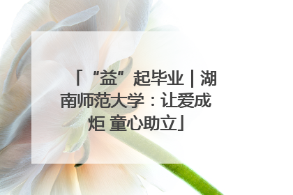 “益”起毕业｜湖南师范大学：让爱成炬 童心助立