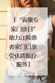 “省级专家门诊日”助力江陵患者家门口享受优质医疗服务