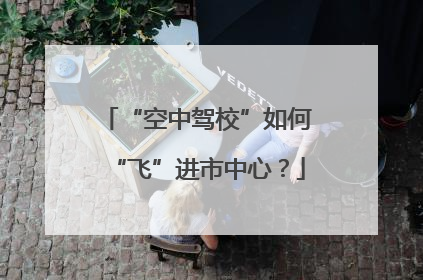 “空中驾校”如何“飞”进市中心？