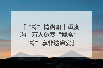 “粽”情洛阳丨重渡沟：万人免费“搂席” “粽”享非遗盛宴