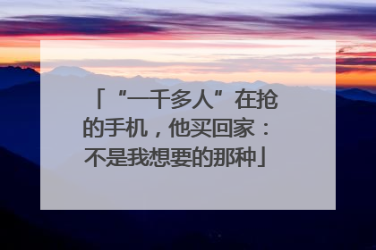 “一千多人”在抢的手机，他买回家：不是我想要的那种