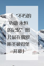 “不朽的功勋 永恒的记忆”图片展在俄罗斯圣彼得堡开幕