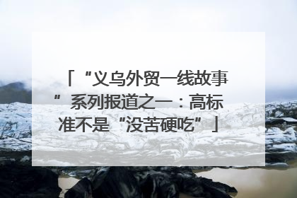 “义乌外贸一线故事”系列报道之一：高标准不是“没苦硬吃”