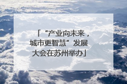 “产业向未来，城市更智慧”发展大会在苏州举办