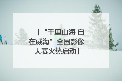“千里山海 自在威海”全国影像大赛火热启动