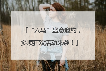 “六马”盛意邀约，多项狂欢活动来袭！