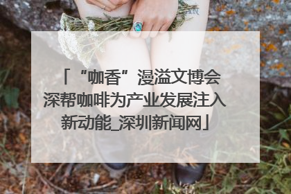 “咖香”漫溢文博会 深帮咖啡为产业发展注入新动能_深圳新闻网