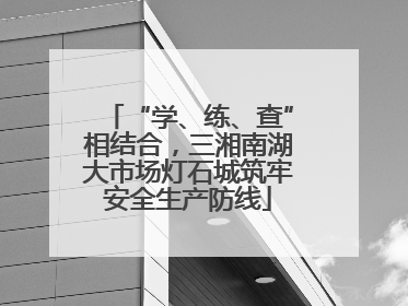 “学、练、查”相结合，三湘南湖大市场灯石城筑牢安全生产防线