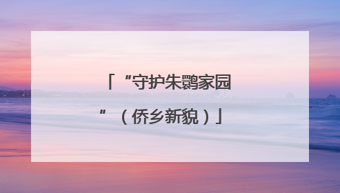 “守护朱鹮家园”（侨乡新貌）