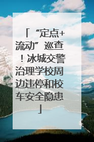“定点+流动”巡查！冰城交警治理学校周边违停和校车安全隐患