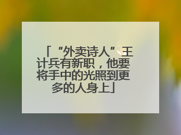 “外卖诗人”王计兵有新职，他要将手中的光照到更多的人身上