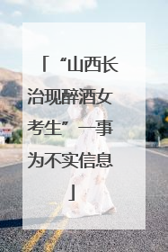 “山西长治现醉酒女考生”一事为不实信息