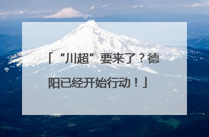 “川超”要来了？德阳已经开始行动！