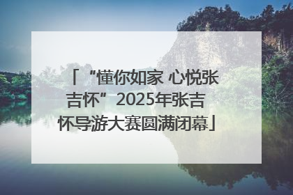 “懂你如家 心悦张吉怀”2025年张吉怀导游大赛圆满闭幕