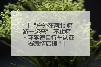 “户外在河北 骑游一起来” 不止骑・环承德自行车认证赛激情启程！