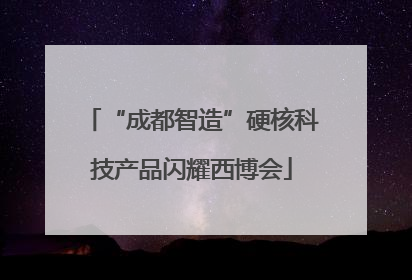 “成都智造”硬核科技产品闪耀西博会