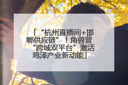 “杭州直播间+邯郸供应链”！角兽营“跨域双平台”激活鸡泽产业新动能