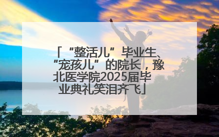 “整活儿”毕业生、“宠孩儿”的院长，豫北医学院2025届毕业典礼笑泪齐飞