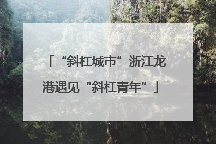 “斜杠城市”浙江龙港遇见“斜杠青年”