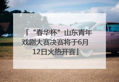 “春华杯”山东青年戏剧大赛决赛将于6月12日火热开赛