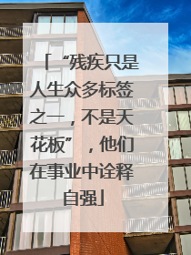 “残疾只是人生众多标签之一，不是天花板”，他们在事业中诠释自强