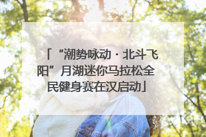 “潮势咏动・北斗飞阳”月湖迷你马拉松全民健身赛在汉启动