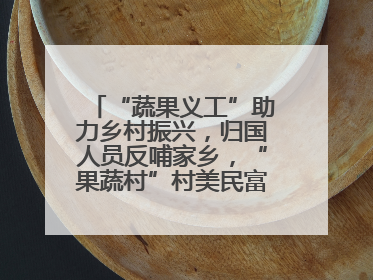 “蔬果义工”助力乡村振兴，归国人员反哺家乡，“果蔬村”村美民富香飘远近