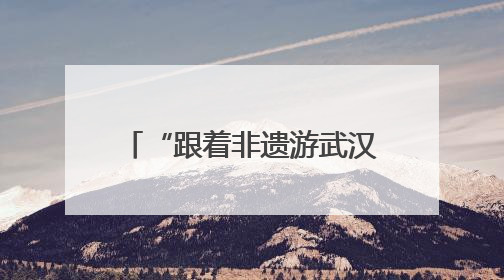 “跟着非遗游武汉”，近60项活动铺展城市文旅新图景