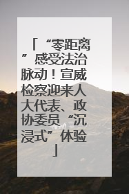 “零距离”感受法治脉动！宣威检察迎来人大代表、政协委员“沉浸式”体验