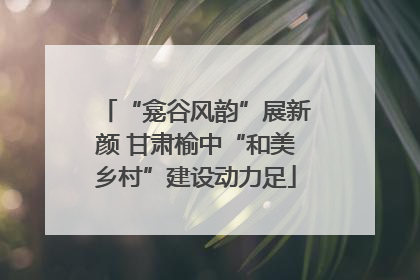 “龛谷风韵”展新颜 甘肃榆中“和美乡村”建设动力足