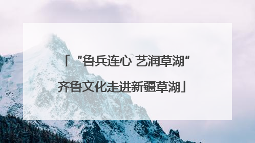 “鲁兵连心 艺润草湖” 齐鲁文化走进新疆草湖
