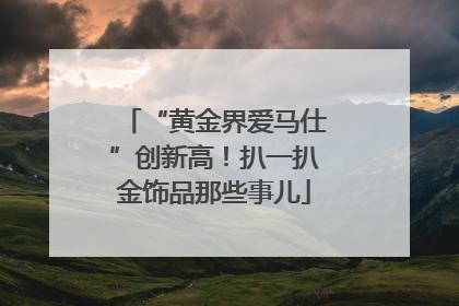 “黄金界爱马仕”创新高！扒一扒金饰品那些事儿