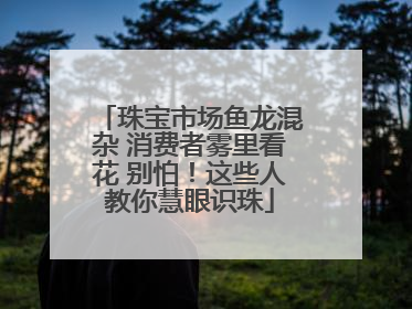 珠宝市场鱼龙混杂 消费者雾里看花 别怕！这些人教你慧眼识珠