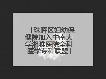 珠晖区妇幼保健院加入中南大学湘雅医院全科医学专科联盟