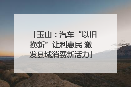 玉山：汽车“以旧换新”让利惠民 激发县域消费新活力