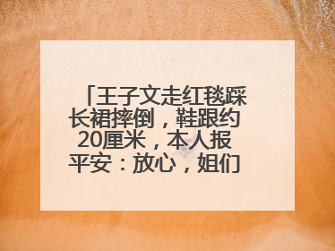 王子文走红毯踩长裙摔倒，鞋跟约20厘米，本人报平安：放心，姐们儿练过