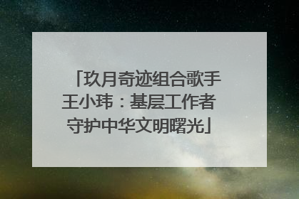 玖月奇迹组合歌手王小玮：基层工作者守护中华文明曙光