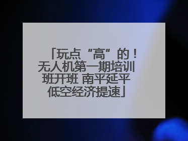 玩点“高”的！无人机第一期培训班开班 南平延平低空经济提速