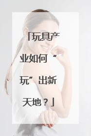 玩具产业如何“玩”出新天地？